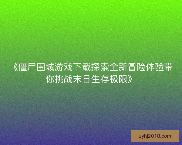 《僵尸围城游戏下载探索全新冒险体验带你挑战末日生存极限》