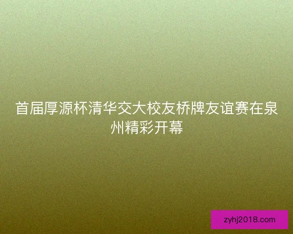 首届厚源杯清华交大校友桥牌友谊赛在泉州精彩开幕