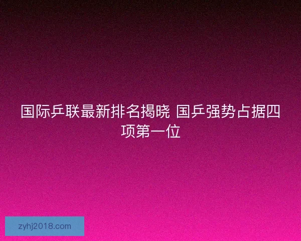 国际乒联最新排名揭晓 国乒强势占据四项第一位